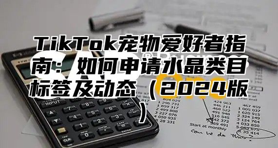 TikTok宠物爱好者指南：如何申请水晶类目标签及动态2025版