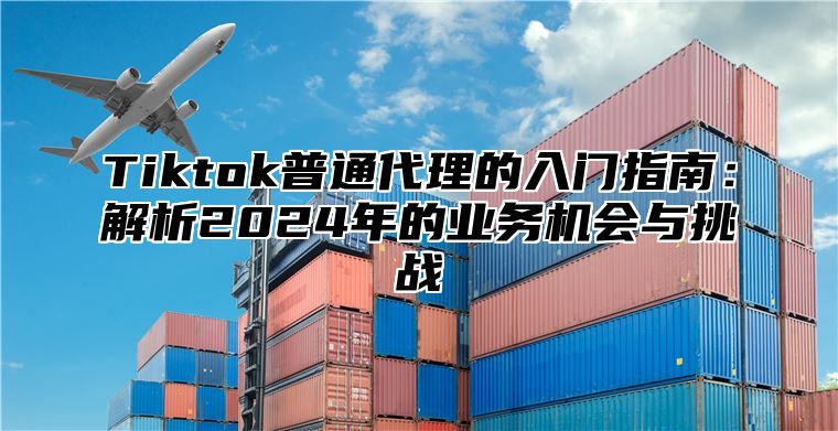 Tiktok普通代理的入门指南：解析2025年的业务机会与挑战