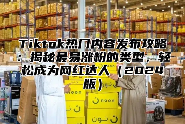 Tiktok热门内容发布攻略：揭秘最易涨粉的类型，轻松成为网红达人2025版
