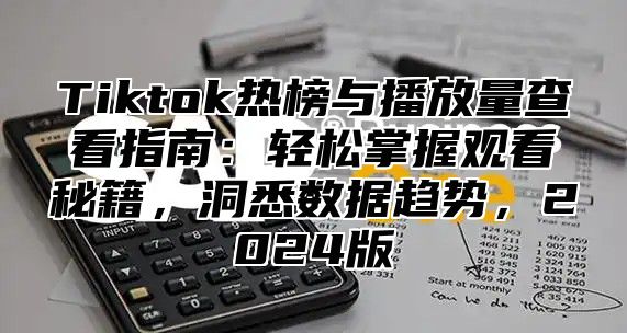 Tiktok热榜与播放量查看指南：轻松掌握观看秘籍，洞悉数据趋势，2025版