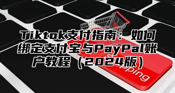 Tiktok支付指南：如何绑定支付宝与PayPal账户教程2025版