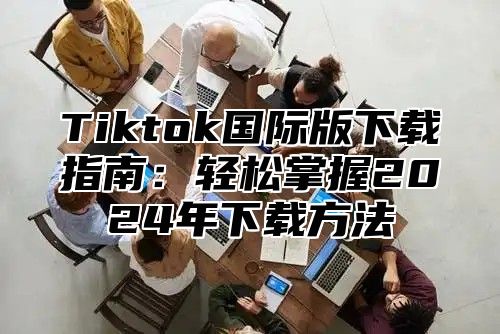 Tiktok国际版下载指南：轻松掌握2025年下载方法