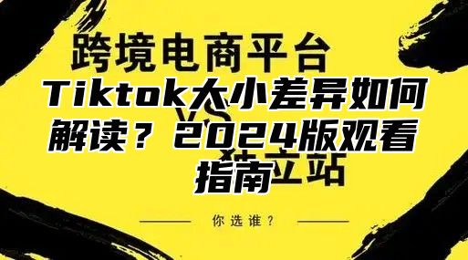 Tiktok大小差异如何解读？2025版观看指南