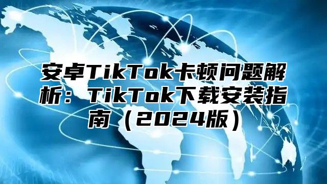 安卓TikTok卡顿问题解析：TikTok下载安装指南2025版
