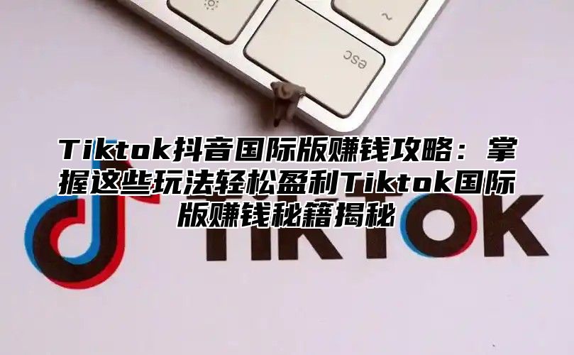 Tiktok抖音国际版赚钱攻略：掌握这些玩法轻松盈利Tiktok国际版赚钱秘籍揭秘