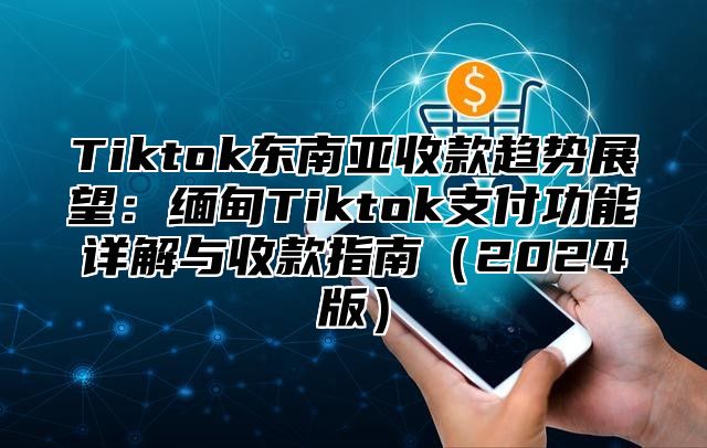 Tiktok东南亚收款趋势展望：缅甸Tiktok支付功能详解与收款指南2025版