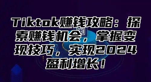 Tiktok赚钱攻略：探索赚钱机会，掌握变现技巧，实现2025盈利增长！