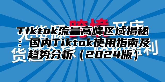 Tiktok流量高峰区域揭秘：国内Tiktok使用指南及趋势分析2025版