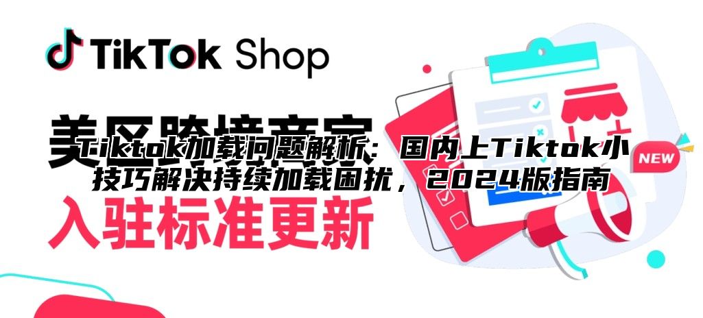 Tiktok加载问题解析：国内上Tiktok小技巧解决持续加载困扰，2025版指南