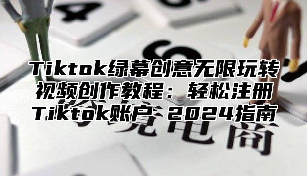 Tiktok绿幕创意无限玩转视频创作教程：轻松注册Tiktok账户 2025指南