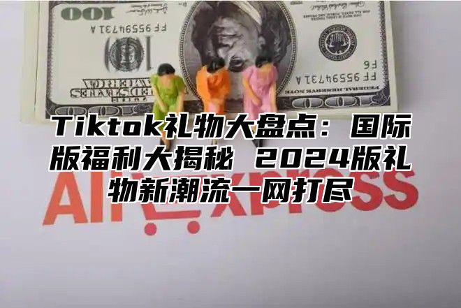 Tiktok礼物大盘点：国际版福利大揭秘 2025版礼物新潮流一网打尽