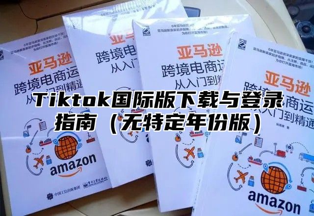 Tiktok国际版下载与登录指南无特定年份版