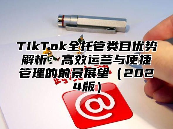 TikTok全托管类目优势解析：高效运营与便捷管理的前景展望2025版