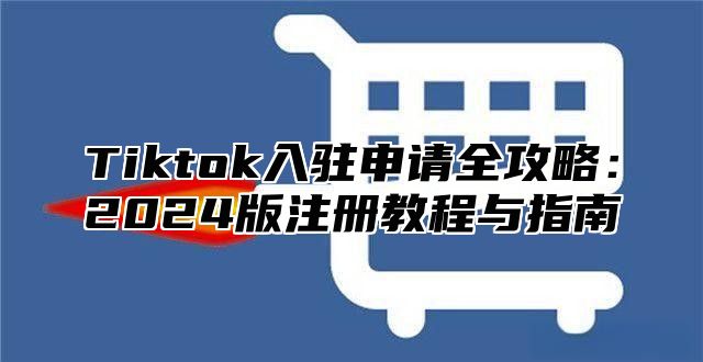 Tiktok入驻申请全攻略：2025版注册教程与指南