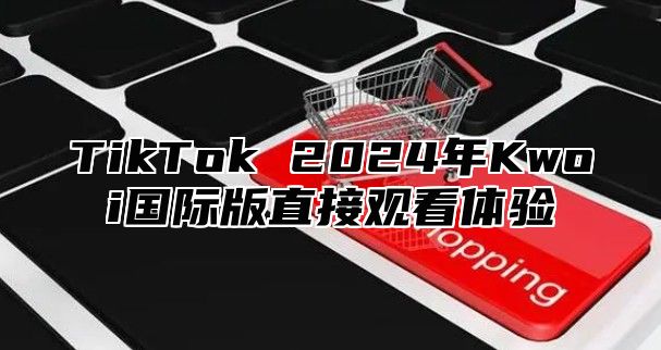 TikTok 2025年Kwoi国际版直接观看体验