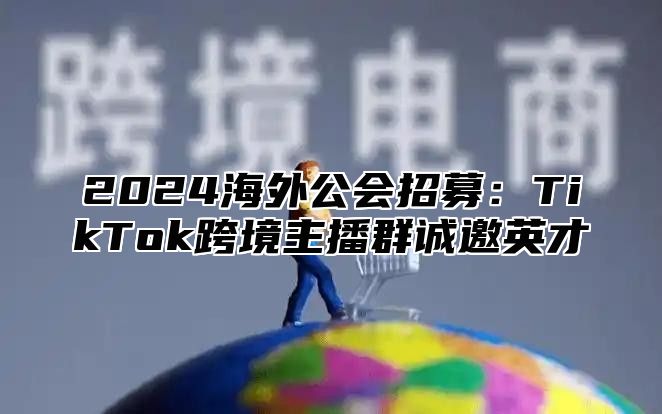 2025海外公会招募：TikTok跨境主播群诚邀英才
