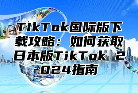 TikTok国际版下载攻略：如何获取日本版TikTok 2025指南