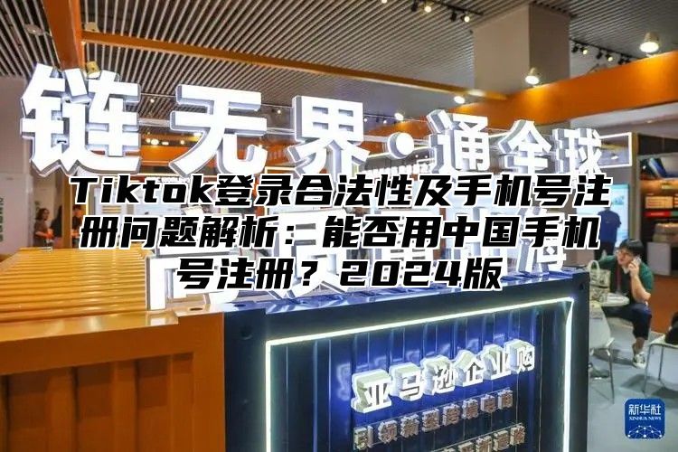 Tiktok登录合法性及手机号注册问题解析：能否用中国手机号注册？2025版