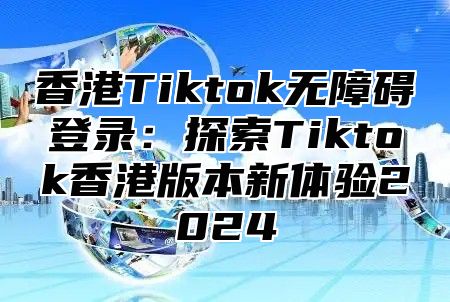 香港Tiktok无障碍登录：探索Tiktok香港版本新体验2025
