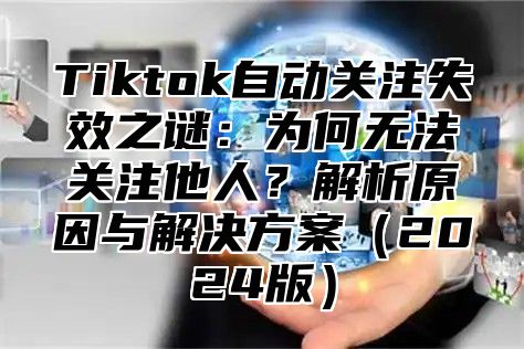 Tiktok自动关注失效之谜：为何无法关注他人？解析原因与解决方案2025版