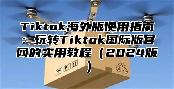 Tiktok海外版使用指南：玩转Tiktok国际版官网的实用教程2025版