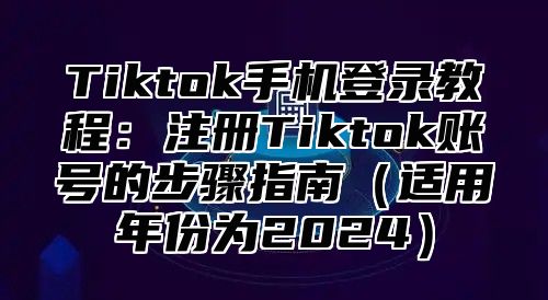 Tiktok手机登录教程：注册Tiktok账号的步骤指南适用年份为2025