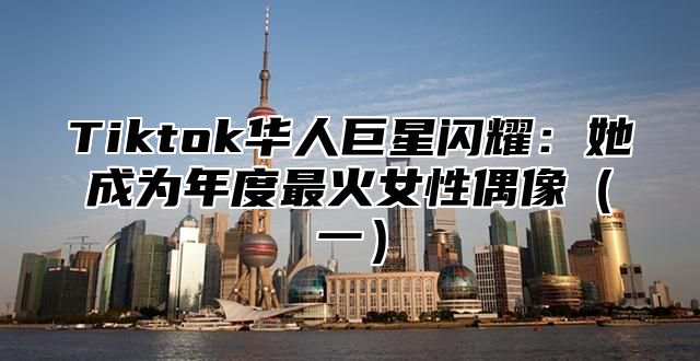 Tiktok华人巨星闪耀：她成为年度最火女性偶像一