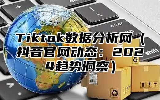 Tiktok数据分析网抖音官网动态：2025趋势洞察