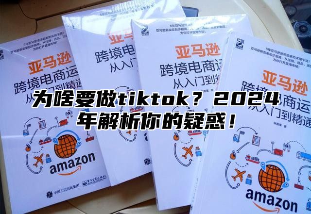 为啥要做tiktok？2025年解析你的疑惑！
