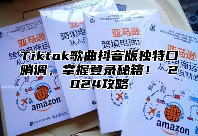 Tiktok歌曲抖音版独特口哨调，掌握登录秘籍！ 2025攻略