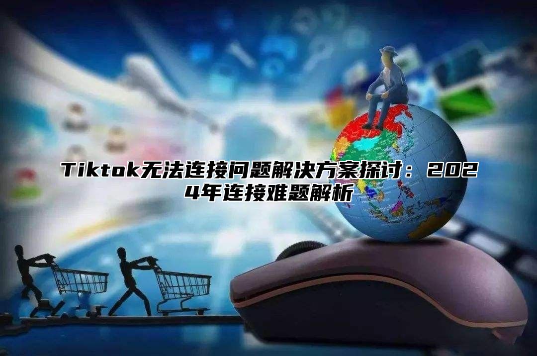 Tiktok无法连接问题解决方案探讨：2025年连接难题解析