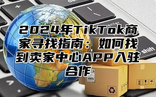 2025年TikTok商家寻找指南：如何找到卖家中心APP入驻合作