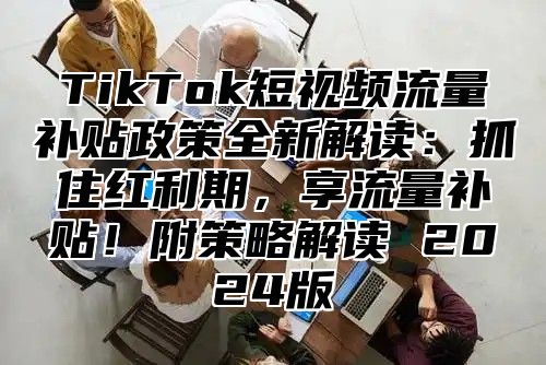 TikTok短视频流量补贴政策全新解读：抓住红利期，享流量补贴！附策略解读 2025版