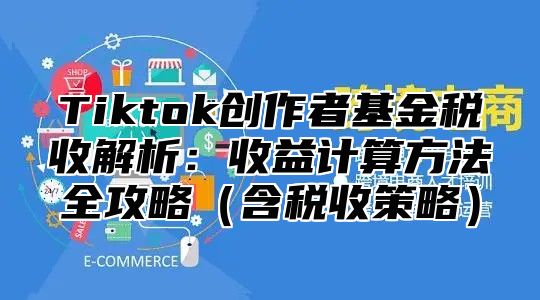 Tiktok创作者基金税收解析：收益计算方法全攻略含税收策略