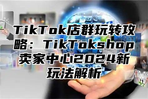 TikTok店群玩转攻略：TikTokshop卖家中心2025新玩法解析