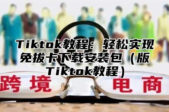 Tiktok教程：轻松实现免拔卡下载安装包版Tiktok教程