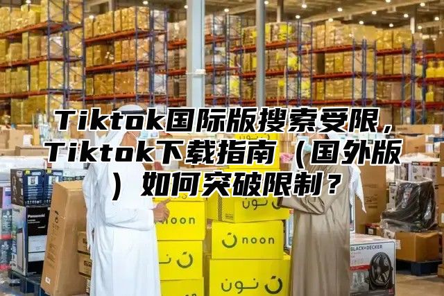 Tiktok国际版搜索受限，Tiktok下载指南国外版如何突破限制？