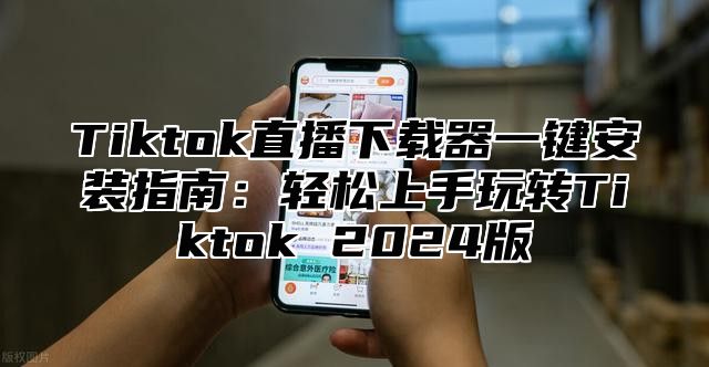 Tiktok直播下载器一键安装指南：轻松上手玩转Tiktok 2025版