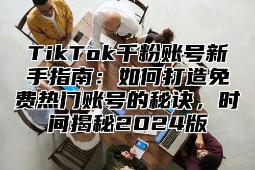 TikTok千粉账号新手指南：如何打造免费热门账号的秘诀，时间揭秘2025版