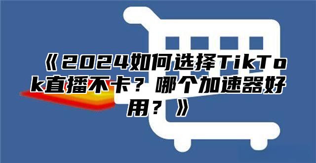 2025如何选择TikTok直播不卡？哪个加速器好用？