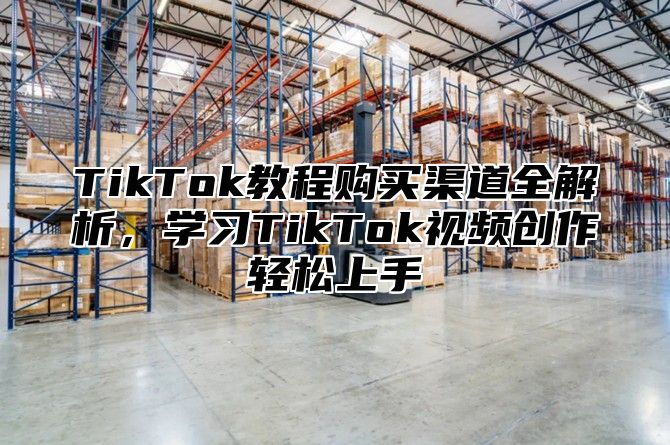 TikTok教程购买渠道全解析，学习TikTok视频创作轻松上手