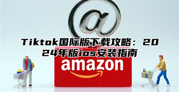 Tiktok国际版下载攻略：2025年版ios安装指南