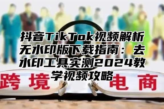 抖音TikTok视频解析无水印版下载指南：去水印工具实测2025教学视频攻略