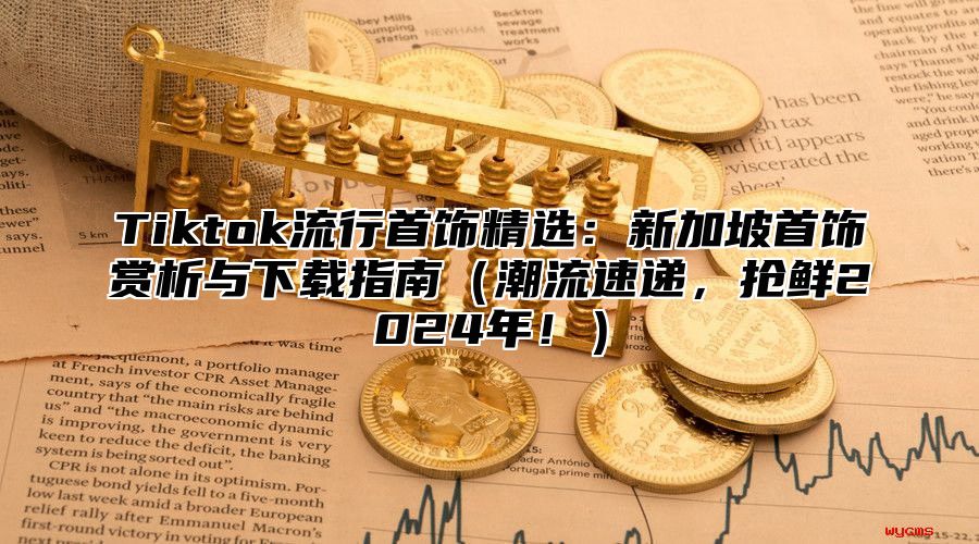 Tiktok流行首饰精选：新加坡首饰赏析与下载指南潮流速递，抢鲜2025年！