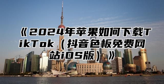 2025年苹果如何下载TikTok抖音色板免费网站iOS版