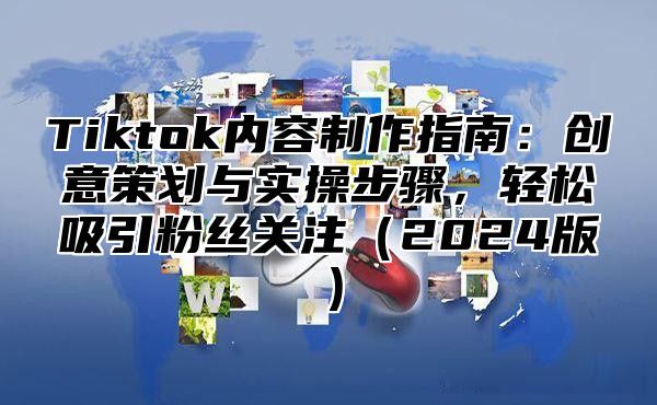 Tiktok内容制作指南：创意策划与实操步骤，轻松吸引粉丝关注2025版