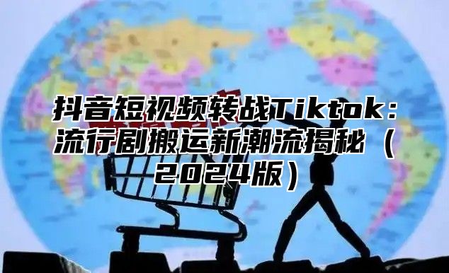 抖音短视频转战Tiktok：流行剧搬运新潮流揭秘2025版