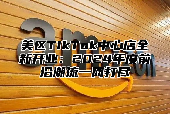 美区TikTok中心店全新开业：2025年度前沿潮流一网打尽