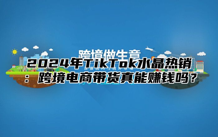 2025年TikTok水晶热销：跨境电商带货真能赚钱吗？