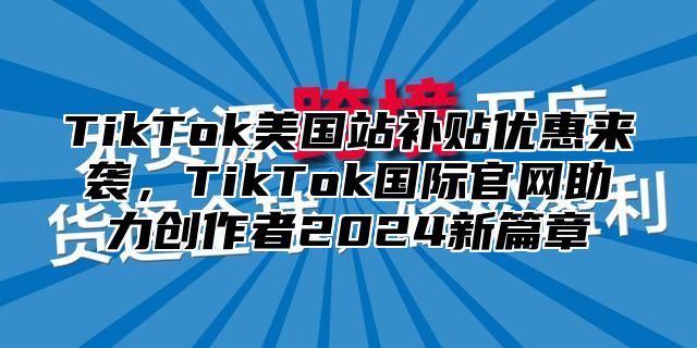TikTok美国站补贴优惠来袭，TikTok国际官网助力创作者2025新篇章